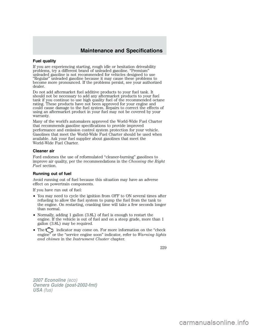 FORD E350 2007 Owners Manual Fuel quality
If you are experiencing starting, rough idle or hesitation driveability
problems, try a different brand of unleaded gasoline. “Premium”
unleaded gasoline is not recommended for vehicl FORD E350 2007 Owners Manual Fuel quality
If you are experiencing starting, rough idle or hesitation driveability
problems, try a different brand of unleaded gasoline. “Premium”
unleaded gasoline is not recommended for vehicl
