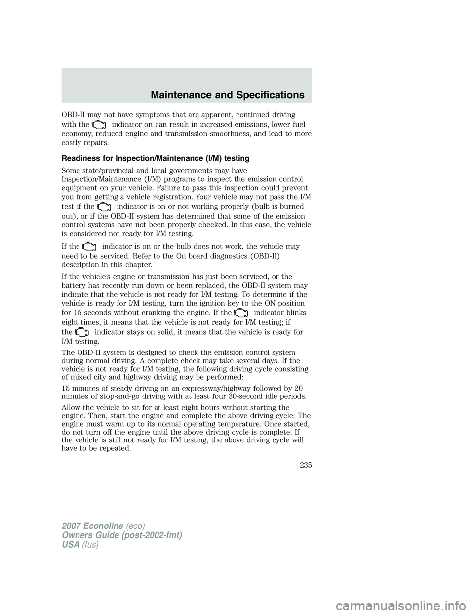 FORD E350 2007 Owners Manual OBD-II may not have symptoms that are apparent, continued driving
with the
indicator on can result in increased emissions, lower fuel
economy, reduced engine and transmission smoothness, and lead to m FORD E350 2007 Owners Manual OBD-II may not have symptoms that are apparent, continued driving
with the
indicator on can result in increased emissions, lower fuel
economy, reduced engine and transmission smoothness, and lead to m