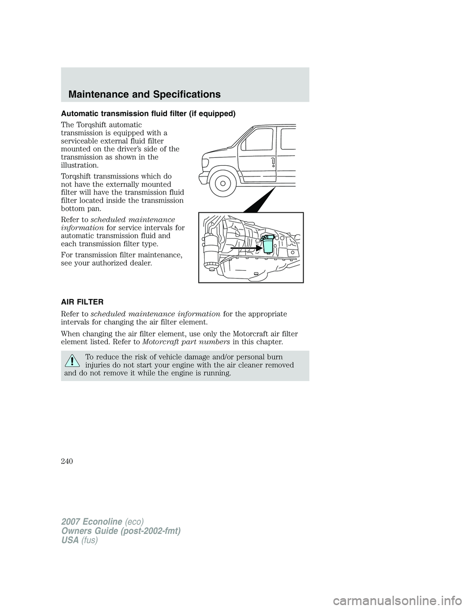 FORD E350 2007 Owners Manual Automatic transmission fluid filter (if equipped)
The Torqshift automatic
transmission is equipped with a
serviceable external fluid filter
mounted on the driver’s side of the
transmission as shown FORD E350 2007 Owners Manual Automatic transmission fluid filter (if equipped)
The Torqshift automatic
transmission is equipped with a
serviceable external fluid filter
mounted on the driver’s side of the
transmission as shown