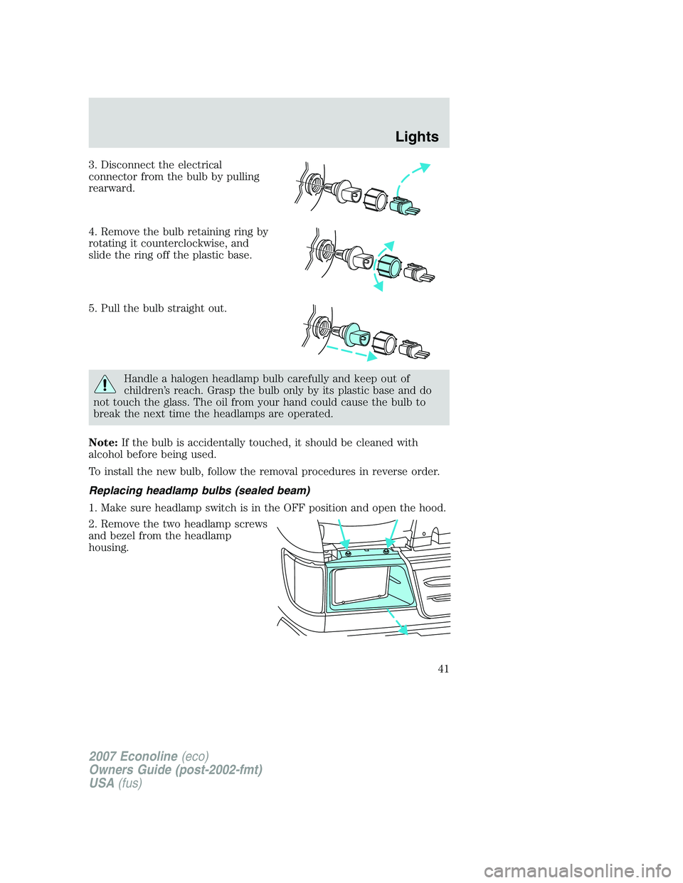 FORD E350 2007 Service Manual 3. Disconnect the electrical
connector from the bulb by pulling
rearward.
4. Remove the bulb retaining ring by
rotating it counterclockwise, and
slide the ring off the plastic base.
5. Pull the bulb s FORD E350 2007 Service Manual 3. Disconnect the electrical
connector from the bulb by pulling
rearward.
4. Remove the bulb retaining ring by
rotating it counterclockwise, and
slide the ring off the plastic base.
5. Pull the bulb s