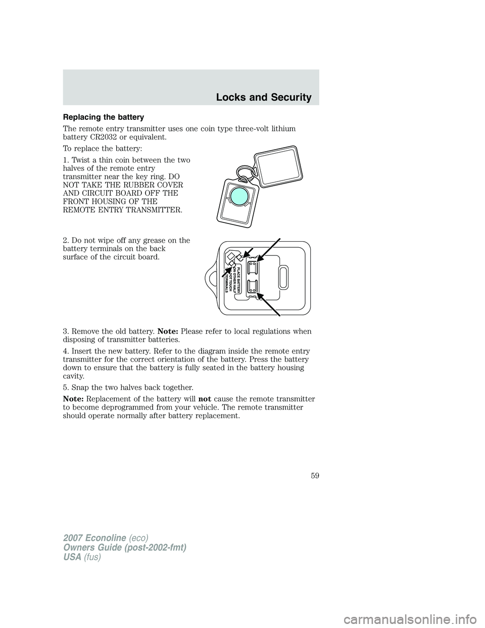 FORD E350 2007 Workshop Manual Replacing the battery
The remote entry transmitter uses one coin type three-volt lithium
battery CR2032 or equivalent.
To replace the battery:
1. Twist a thin coin between the two
halves of the remote FORD E350 2007 Workshop Manual Replacing the battery
The remote entry transmitter uses one coin type three-volt lithium
battery CR2032 or equivalent.
To replace the battery:
1. Twist a thin coin between the two
halves of the remote