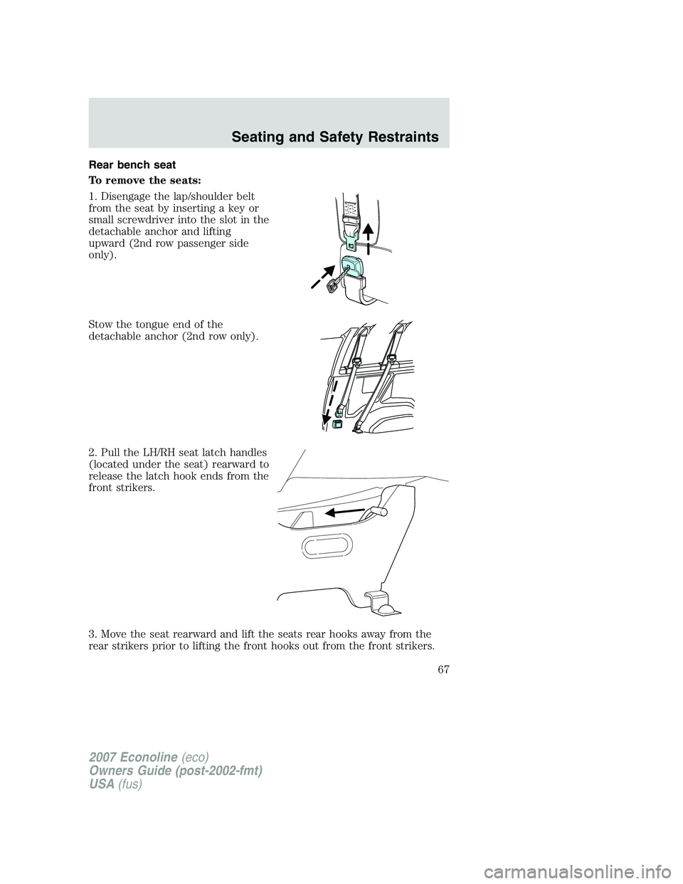 FORD E350 2007 Repair Manual Rear bench seat
To remove the seats:
1. Disengage the lap/shoulder belt
from the seat by inserting a key or
small screwdriver into the slot in the
detachable anchor and lifting
upward (2nd row passeng FORD E350 2007 Repair Manual Rear bench seat
To remove the seats:
1. Disengage the lap/shoulder belt
from the seat by inserting a key or
small screwdriver into the slot in the
detachable anchor and lifting
upward (2nd row passeng