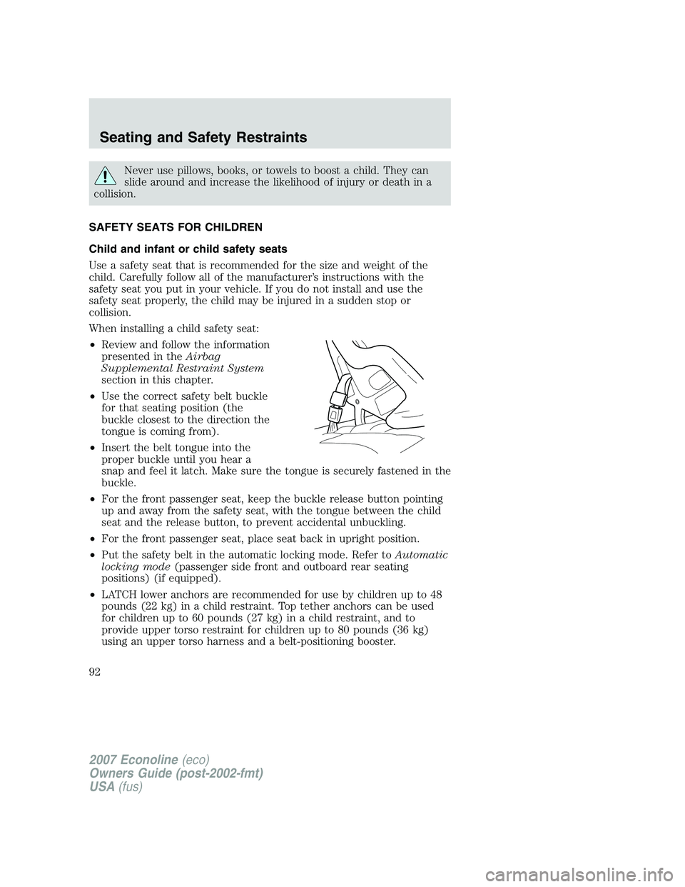 FORD E350 2007 Owners Manual Never use pillows, books, or towels to boost a child. They can
slide around and increase the likelihood of injury or death in a
collision.
SAFETY SEATS FOR CHILDREN
Child and infant or child safety se FORD E350 2007 Owners Manual Never use pillows, books, or towels to boost a child. They can
slide around and increase the likelihood of injury or death in a
collision.
SAFETY SEATS FOR CHILDREN
Child and infant or child safety se