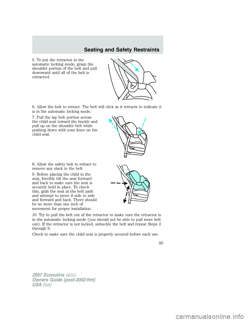 FORD E350 2007 Owners Manual 5. To put the retractor in the
automatic locking mode, grasp the
shoulder portion of the belt and pull
downward until all of the belt is
extracted.
6. Allow the belt to retract. The belt will click as FORD E350 2007 Owners Manual 5. To put the retractor in the
automatic locking mode, grasp the
shoulder portion of the belt and pull
downward until all of the belt is
extracted.
6. Allow the belt to retract. The belt will click as