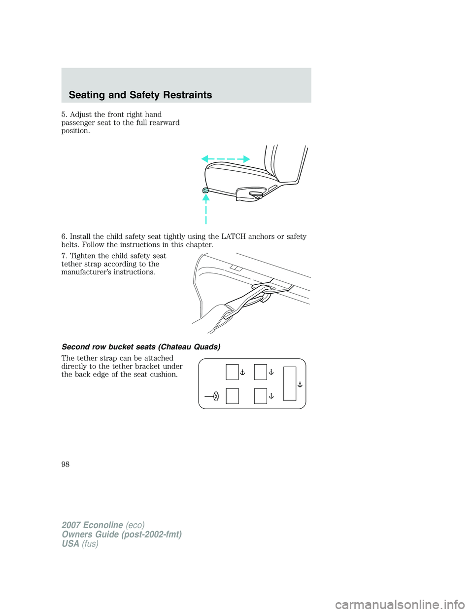FORD E350 2007 Owners Manual 5. Adjust the front right hand
passenger seat to the full rearward
position.
6. Install the child safety seat tightly using the LATCH anchors or safety
belts. Follow the instructions in this chapter.
FORD E350 2007 Owners Manual 5. Adjust the front right hand
passenger seat to the full rearward
position.
6. Install the child safety seat tightly using the LATCH anchors or safety
belts. Follow the instructions in this chapter.