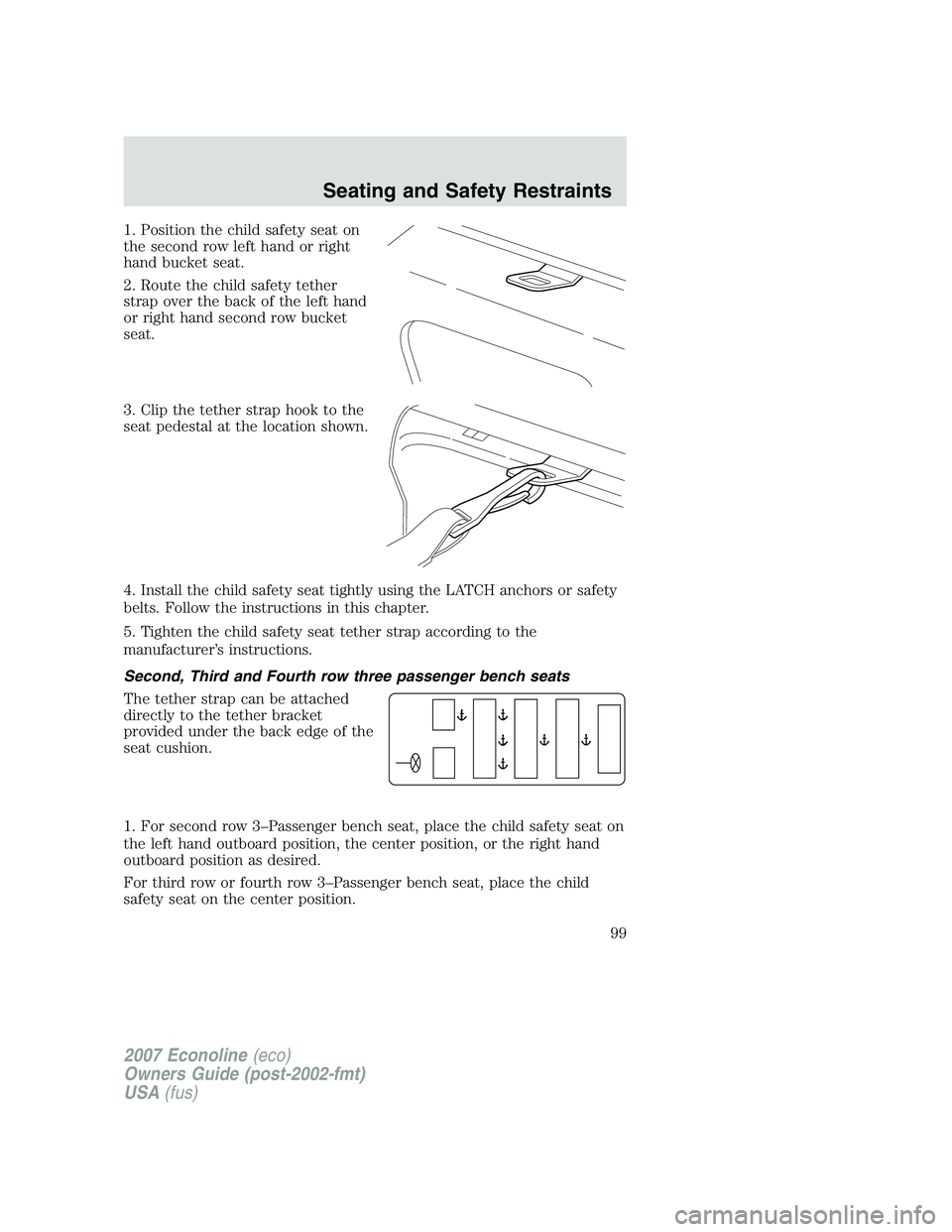 FORD E350 2007 Owners Manual 1. Position the child safety seat on
the second row left hand or right
hand bucket seat.
2. Route the child safety tether
strap over the back of the left hand
or right hand second row bucket
seat.
3. FORD E350 2007 Owners Manual 1. Position the child safety seat on
the second row left hand or right
hand bucket seat.
2. Route the child safety tether
strap over the back of the left hand
or right hand second row bucket
seat.
3.