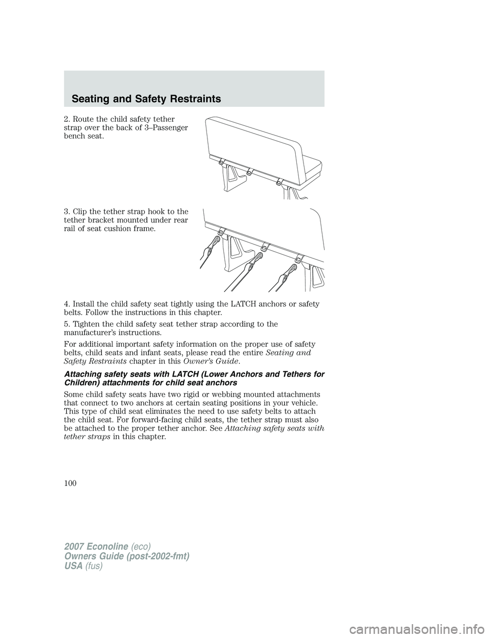 FORD E350 2007 Owners Manual 2. Route the child safety tether
strap over the back of 3–Passenger
bench seat.
3. Clip the tether strap hook to the
tether bracket mounted under rear
rail of seat cushion frame.
4. Install the chil FORD E350 2007 Owners Manual 2. Route the child safety tether
strap over the back of 3–Passenger
bench seat.
3. Clip the tether strap hook to the
tether bracket mounted under rear
rail of seat cushion frame.
4. Install the chil
