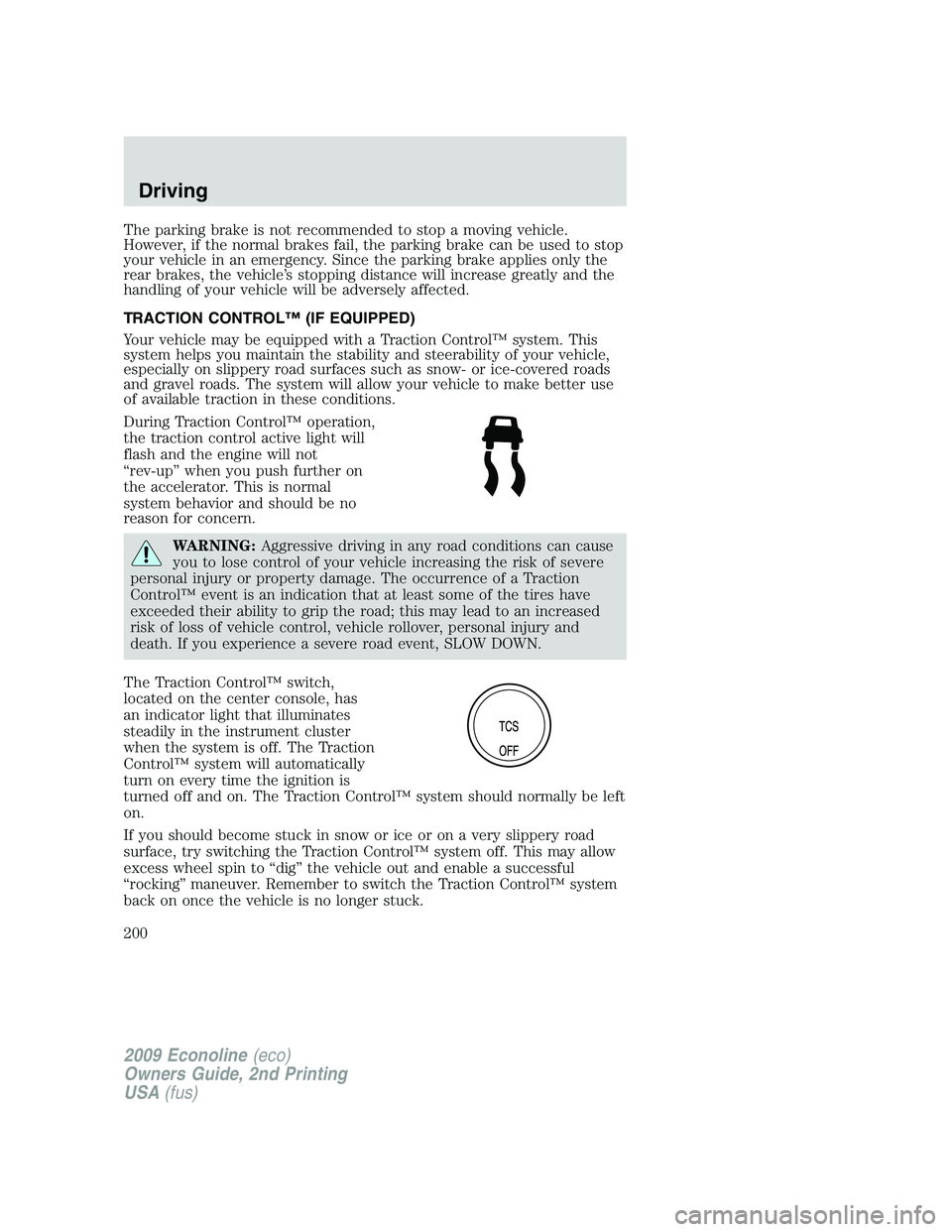 FORD E350 2009  Owners Manual The parking brake is not recommended to stop a moving vehicle.
However, if the normal brakes fail, the parking brake can be used to stop
your vehicle in an emergency. Since the parking brake applies o