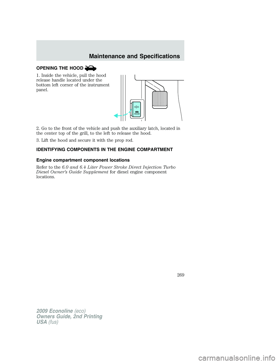 FORD E350 2009 Owners Manual OPENING THE HOOD
1. Inside the vehicle, pull the hood
release handle located under the
bottom left corner of the instrument
panel.
2. Go to the front of the vehicle and push the auxiliary latch, locat FORD E350 2009 Owners Manual OPENING THE HOOD
1. Inside the vehicle, pull the hood
release handle located under the
bottom left corner of the instrument
panel.
2. Go to the front of the vehicle and push the auxiliary latch, locat