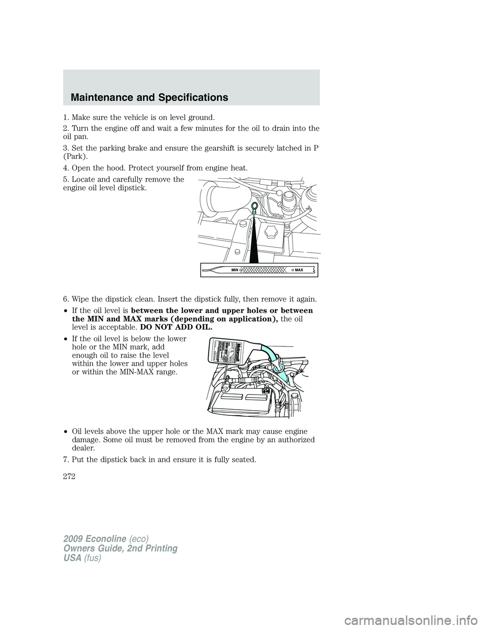 FORD E350 2009 User Guide 1. Make sure the vehicle is on level ground.
2. Turn the engine off and wait a few minutes for the oil to drain into the
oil pan.
3. Set the parking brake and ensure the gearshift is securely latched FORD E350 2009 User Guide 1. Make sure the vehicle is on level ground.
2. Turn the engine off and wait a few minutes for the oil to drain into the
oil pan.
3. Set the parking brake and ensure the gearshift is securely latched