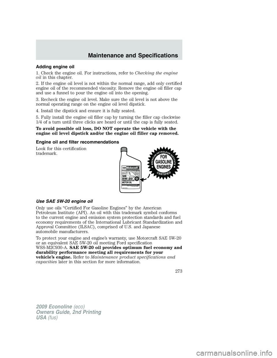 FORD E350 2009 User Guide Adding engine oil
1. Check the engine oil. For instructions, refer toChecking the engine
oilin this chapter.
2. If the engine oil level is not within the normal range, add only certified
engine oil of FORD E350 2009 User Guide Adding engine oil
1. Check the engine oil. For instructions, refer toChecking the engine
oilin this chapter.
2. If the engine oil level is not within the normal range, add only certified
engine oil of