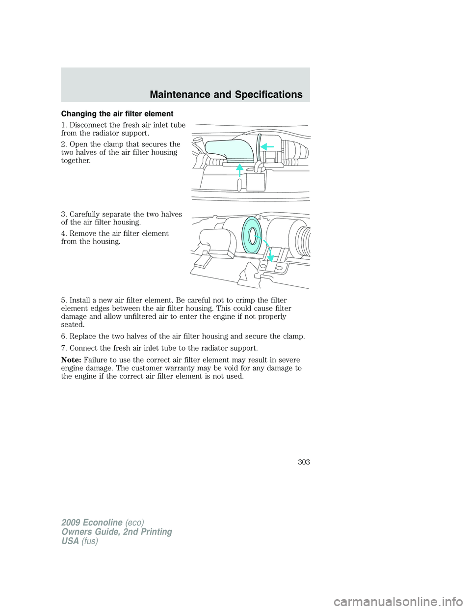 FORD E350 2009 Owners Manual Changing the air filter element
1. Disconnect the fresh air inlet tube
from the radiator support.
2. Open the clamp that secures the
two halves of the air filter housing
together.
3. Carefully separat FORD E350 2009 Owners Manual Changing the air filter element
1. Disconnect the fresh air inlet tube
from the radiator support.
2. Open the clamp that secures the
two halves of the air filter housing
together.
3. Carefully separat