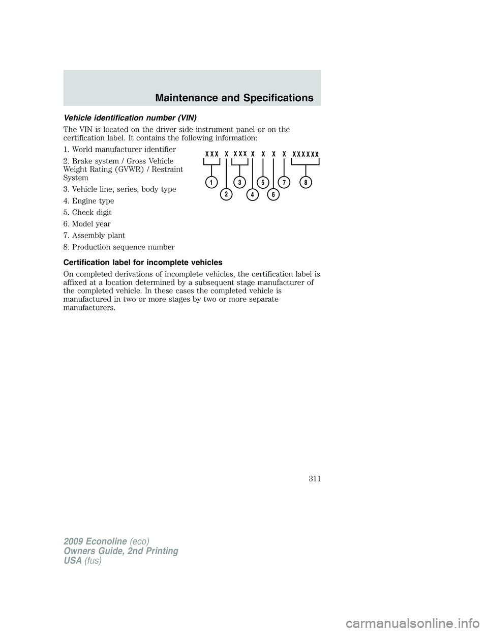 FORD E350 2009 Owners Manual Vehicle identification number (VIN)
The VIN is located on the driver side instrument panel or on the
certification label. It contains the following information:
1. World manufacturer identifier
2. Bra FORD E350 2009 Owners Manual Vehicle identification number (VIN)
The VIN is located on the driver side instrument panel or on the
certification label. It contains the following information:
1. World manufacturer identifier
2. Bra