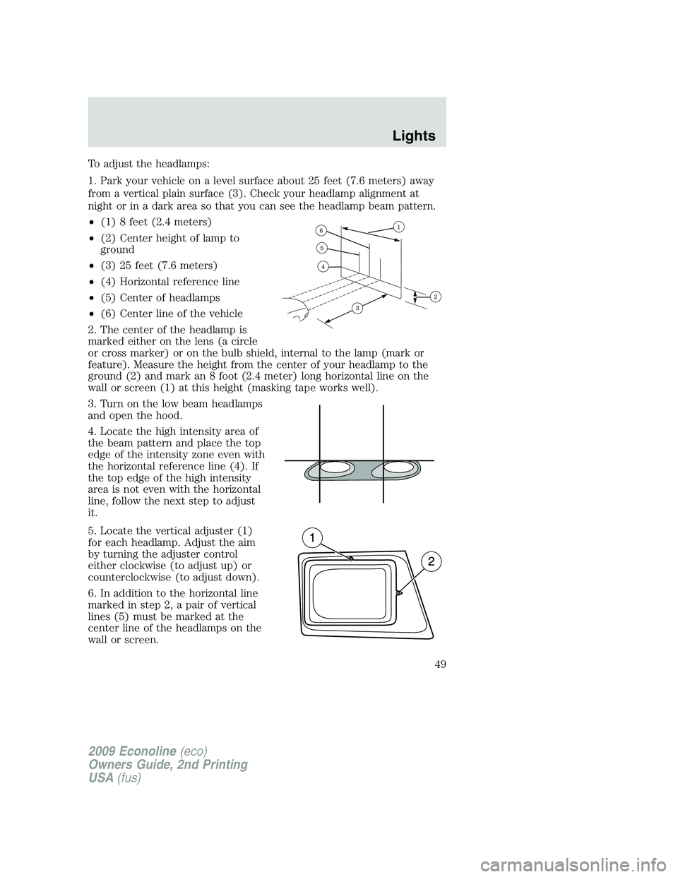 FORD E350 2009 Service Manual To adjust the headlamps:
1. Park your vehicle on a level surface about 25 feet (7.6 meters) away
from a vertical plain surface (3). Check your headlamp alignment at
night or in a dark area so that you FORD E350 2009 Service Manual To adjust the headlamps:
1. Park your vehicle on a level surface about 25 feet (7.6 meters) away
from a vertical plain surface (3). Check your headlamp alignment at
night or in a dark area so that you