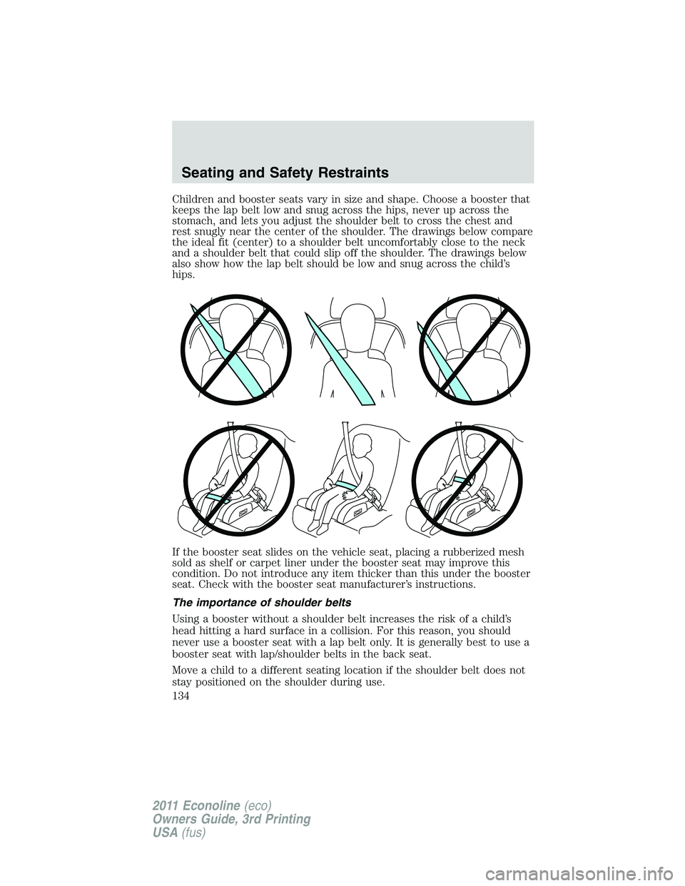 FORD E350 2011  Owners Manual Children and booster seats vary in size and shape. Choose a booster that
keeps the lap belt low and snug across the hips, never up across the
stomach, and lets you adjust the shoulder belt to cross th