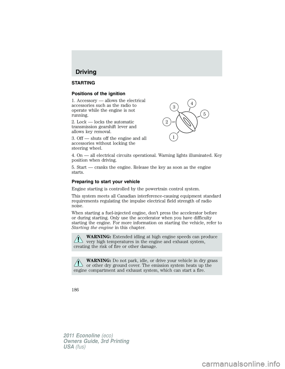 FORD E350 2011  Owners Manual STARTING
Positions of the ignition
1. Accessory — allows the electrical
accessories such as the radio to
operate while the engine is not
running.
2. Lock — locks the automatic
transmission gearshi