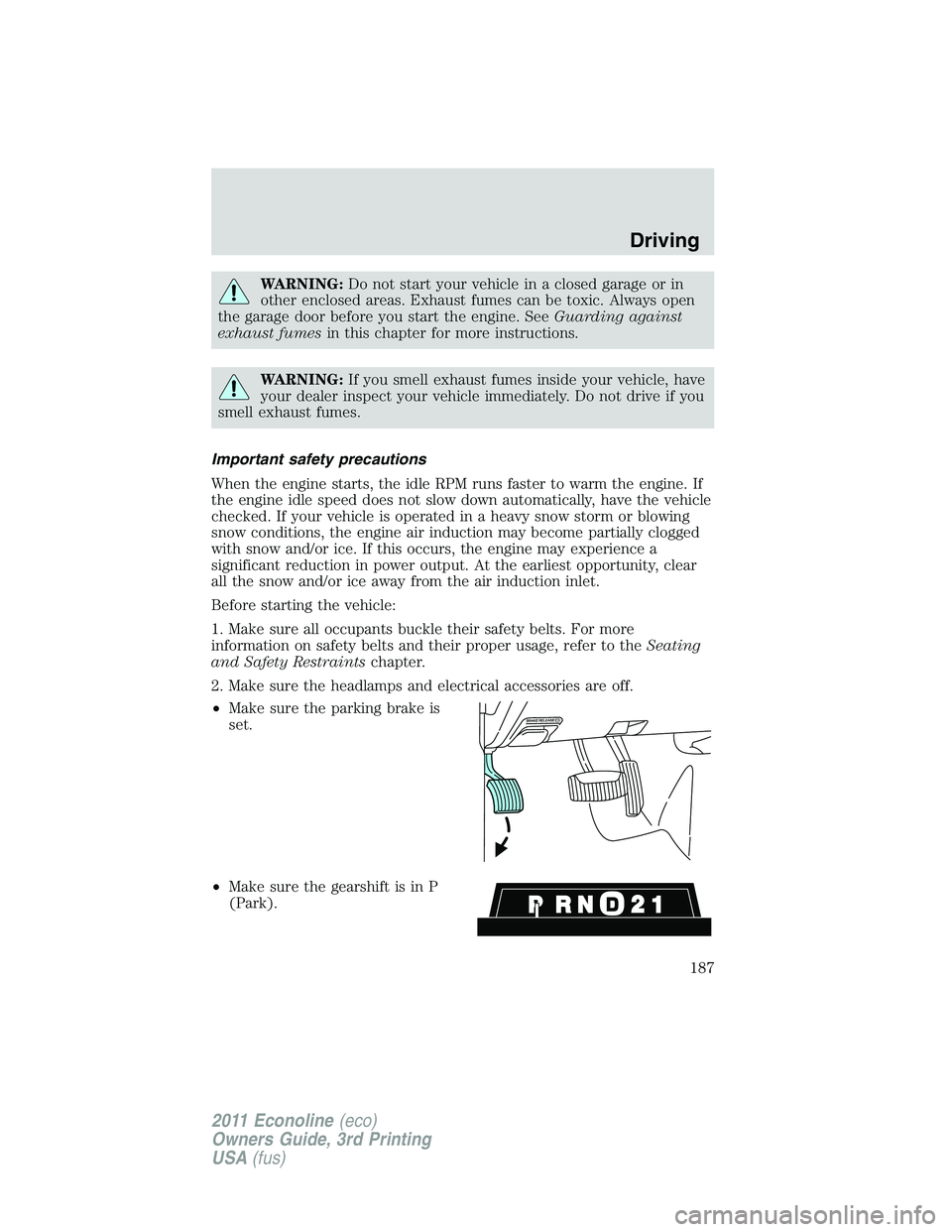 FORD E350 2011  Owners Manual WARNING:Do not start your vehicle in a closed garage or in
other enclosed areas. Exhaust fumes can be toxic. Always open
the garage door before you start the engine. SeeGuarding against
exhaust fumesi