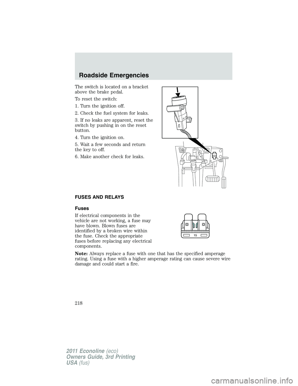 FORD E350 2011  Owners Manual The switch is located on a bracket
above the brake pedal.
To reset the switch:
1. Turn the ignition off.
2. Check the fuel system for leaks.
3. If no leaks are apparent, reset the
switch by pushing in