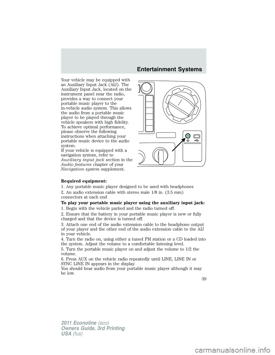 FORD E350 2011 Owners Guide Your vehicle may be equipped with
an Auxiliary Input Jack (AIJ). The
Auxiliary Input Jack, located on the
instrument panel near the radio,
provides a way to connect your
portable music player to the
i