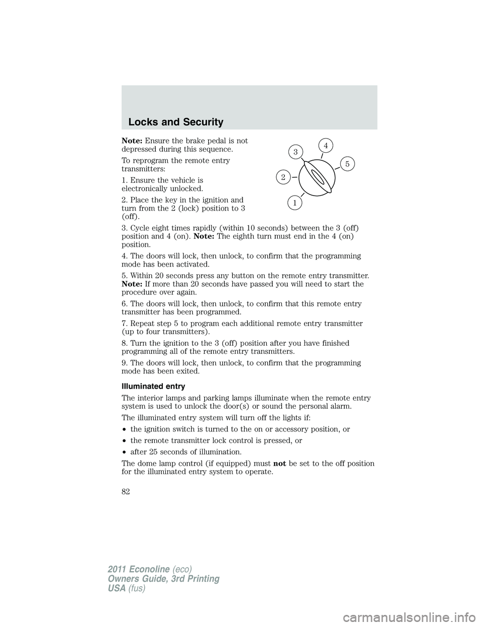 FORD E350 2011 Manual Online Note:Ensure the brake pedal is not
depressed during this sequence.
To reprogram the remote entry
transmitters:
1. Ensure the vehicle is
electronically unlocked.
2. Place the key in the ignition and
tu
