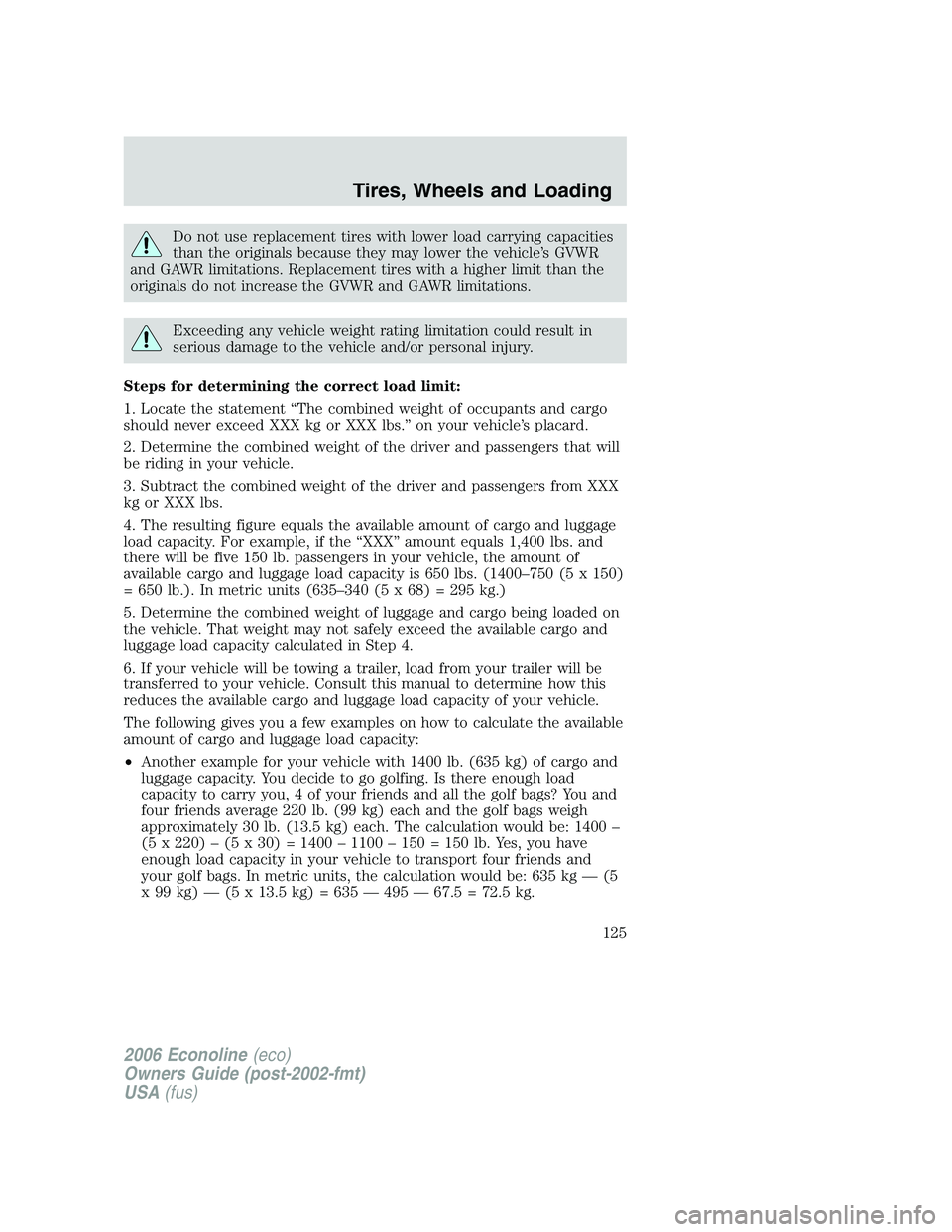 FORD E450 2006 Owners Manual Do not use replacement tires with lower load carrying capacities
than the originals because they may lower the vehicle’s GVWR
and GAWR limitations. Replacement tires with a higher limit than the
ori FORD E450 2006 Owners Manual Do not use replacement tires with lower load carrying capacities
than the originals because they may lower the vehicle’s GVWR
and GAWR limitations. Replacement tires with a higher limit than the
ori