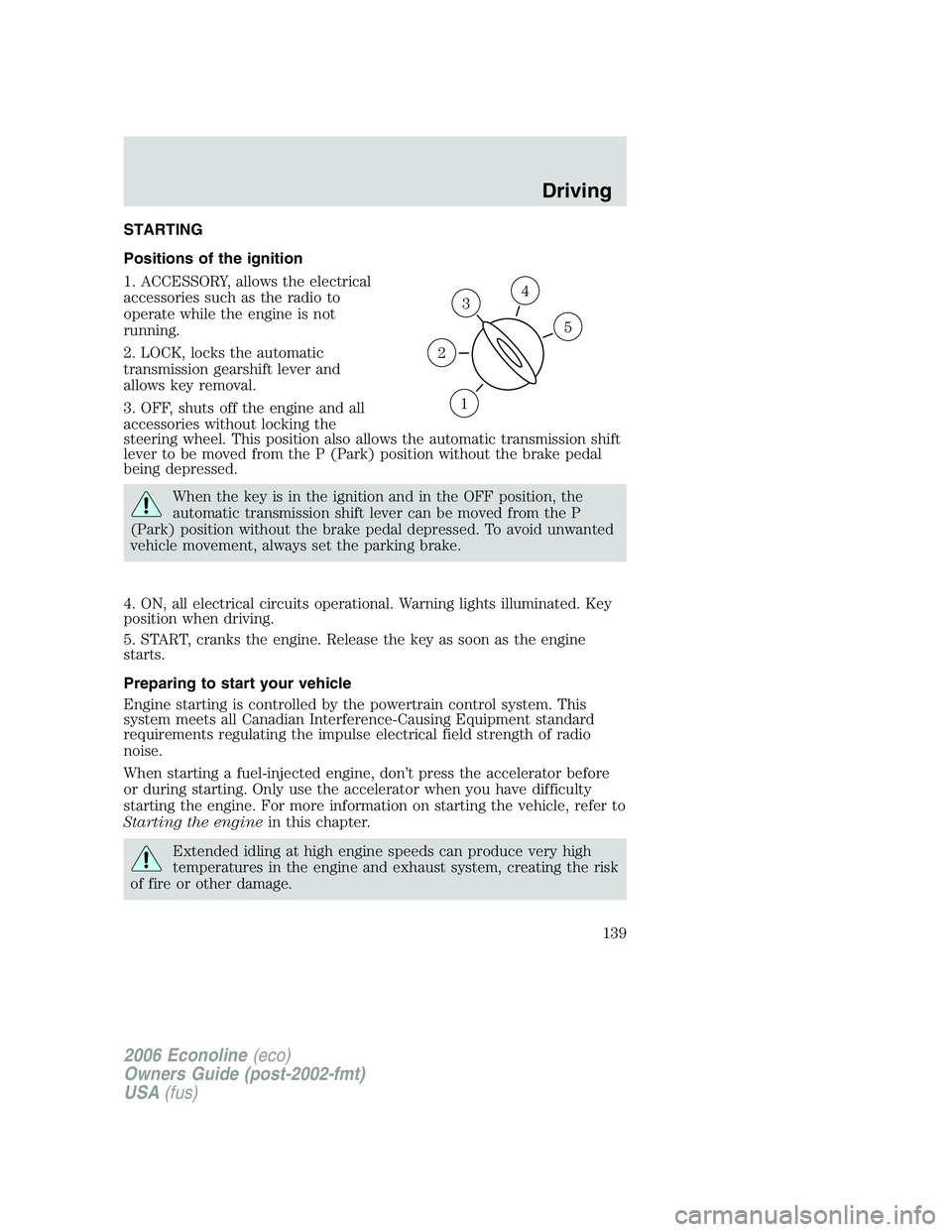 FORD E450 2006 Owners Manual STARTING
Positions of the ignition
1. ACCESSORY, allows the electrical
accessories such as the radio to
operate while the engine is not
running.
2. LOCK, locks the automatic
transmission gearshift lev FORD E450 2006 Owners Manual STARTING
Positions of the ignition
1. ACCESSORY, allows the electrical
accessories such as the radio to
operate while the engine is not
running.
2. LOCK, locks the automatic
transmission gearshift lev
