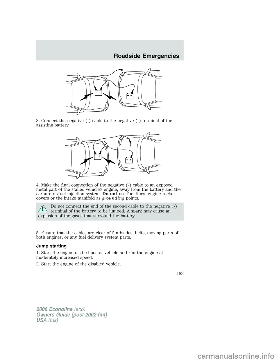 FORD E450 2006 Owners Manual 3. Connect the negative (-) cable to the negative (-) terminal of the
assisting battery.
4. Make the final connection of the negative (-) cable to an exposed
metal part of the stalled vehicle’s engi FORD E450 2006 Owners Manual 3. Connect the negative (-) cable to the negative (-) terminal of the
assisting battery.
4. Make the final connection of the negative (-) cable to an exposed
metal part of the stalled vehicle’s engi