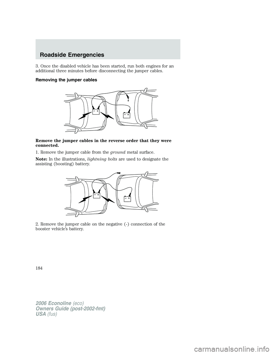 FORD E450 2006 Owners Manual 3. Once the disabled vehicle has been started, run both engines for an
additional three minutes before disconnecting the jumper cables.
Removing the jumper cables
Remove the jumper cables in the rever FORD E450 2006 Owners Manual 3. Once the disabled vehicle has been started, run both engines for an
additional three minutes before disconnecting the jumper cables.
Removing the jumper cables
Remove the jumper cables in the rever