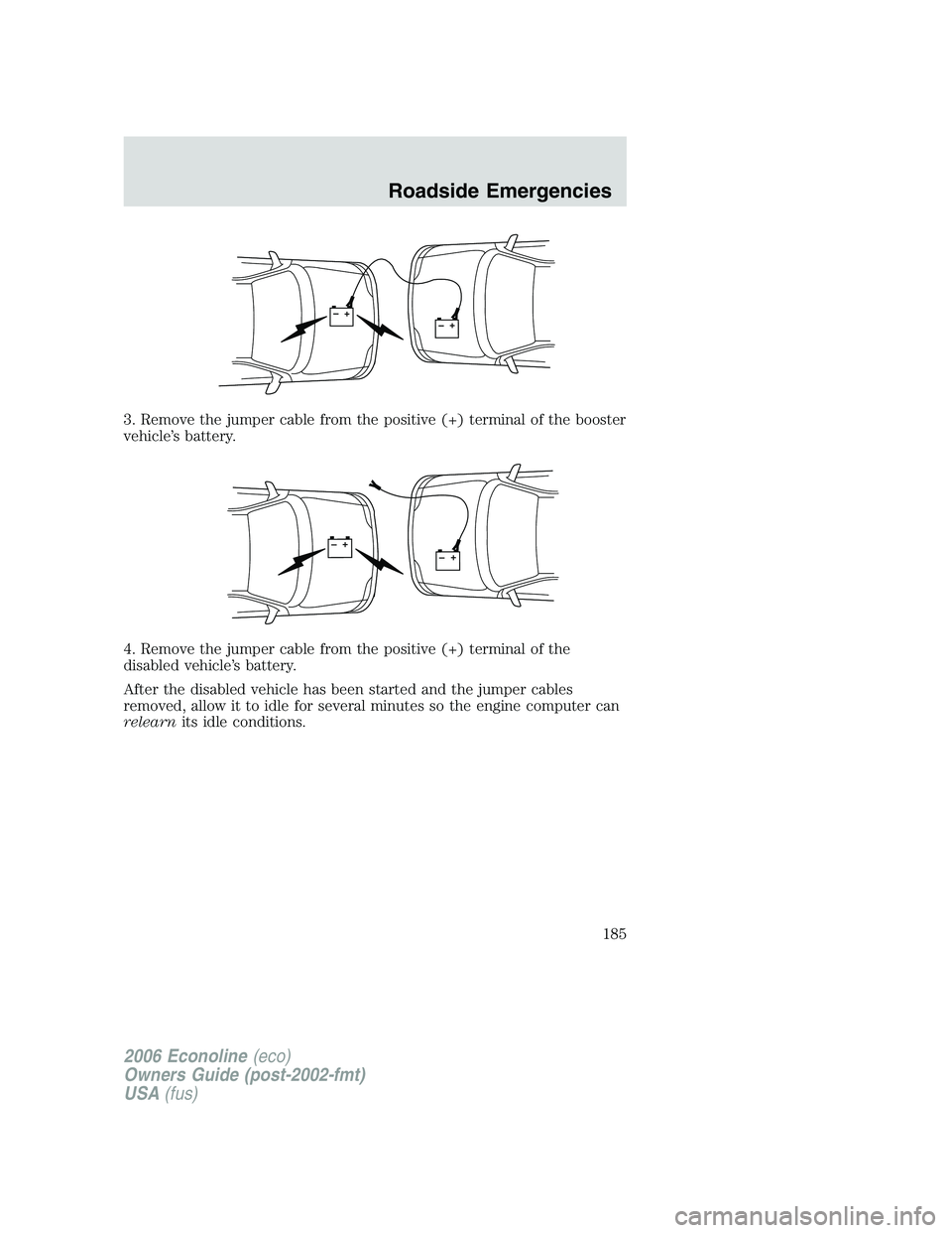 FORD E450 2006 Owners Manual 3. Remove the jumper cable from the positive (+) terminal of the booster
vehicle’s battery.
4. Remove the jumper cable from the positive (+) terminal of the
disabled vehicle’s battery.
After the d FORD E450 2006 Owners Manual 3. Remove the jumper cable from the positive (+) terminal of the booster
vehicle’s battery.
4. Remove the jumper cable from the positive (+) terminal of the
disabled vehicle’s battery.
After the d