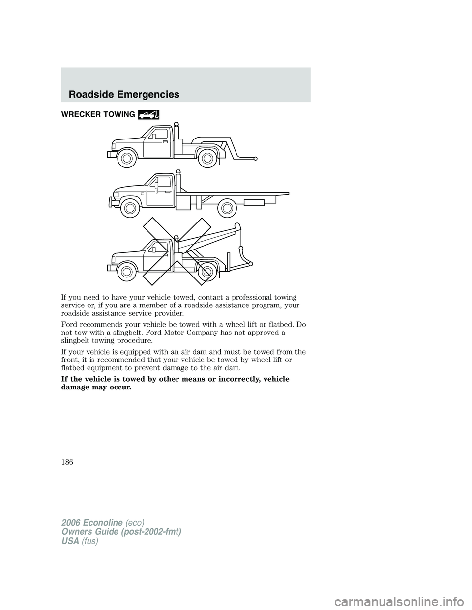 FORD E450 2006 Owners Manual WRECKER TOWING
If you need to have your vehicle towed, contact a professional towing
service or, if you are a member of a roadside assistance program, your
roadside assistance service provider.
Ford r FORD E450 2006 Owners Manual WRECKER TOWING
If you need to have your vehicle towed, contact a professional towing
service or, if you are a member of a roadside assistance program, your
roadside assistance service provider.
Ford r