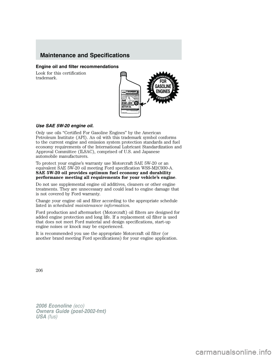 FORD E450 2006 Owners Manual Engine oil and filter recommendations
Look for this certification
trademark.
Use SAE 5W-20 engine oil.
Only use oils “Certified For Gasoline Engines” by the American
Petroleum Institute (API). An FORD E450 2006 Owners Manual Engine oil and filter recommendations
Look for this certification
trademark.
Use SAE 5W-20 engine oil.
Only use oils “Certified For Gasoline Engines” by the American
Petroleum Institute (API). An
