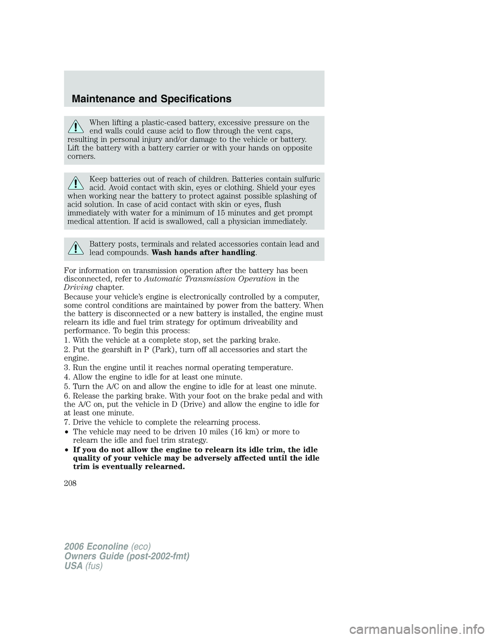 FORD E450 2006 User Guide When lifting a plastic-cased battery, excessive pressure on the
end walls could cause acid to flow through the vent caps,
resulting in personal injury and/or damage to the vehicle or battery.
Lift the FORD E450 2006 User Guide When lifting a plastic-cased battery, excessive pressure on the
end walls could cause acid to flow through the vent caps,
resulting in personal injury and/or damage to the vehicle or battery.
Lift the
