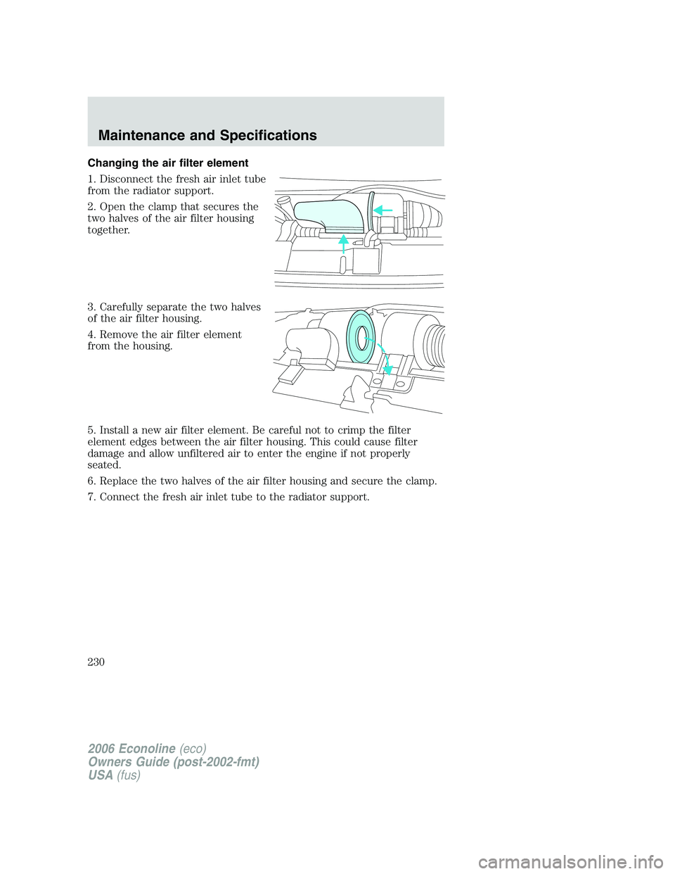 FORD E450 2006 Owners Manual Changing the air filter element
1. Disconnect the fresh air inlet tube
from the radiator support.
2. Open the clamp that secures the
two halves of the air filter housing
together.
3. Carefully separat FORD E450 2006 Owners Manual Changing the air filter element
1. Disconnect the fresh air inlet tube
from the radiator support.
2. Open the clamp that secures the
two halves of the air filter housing
together.
3. Carefully separat