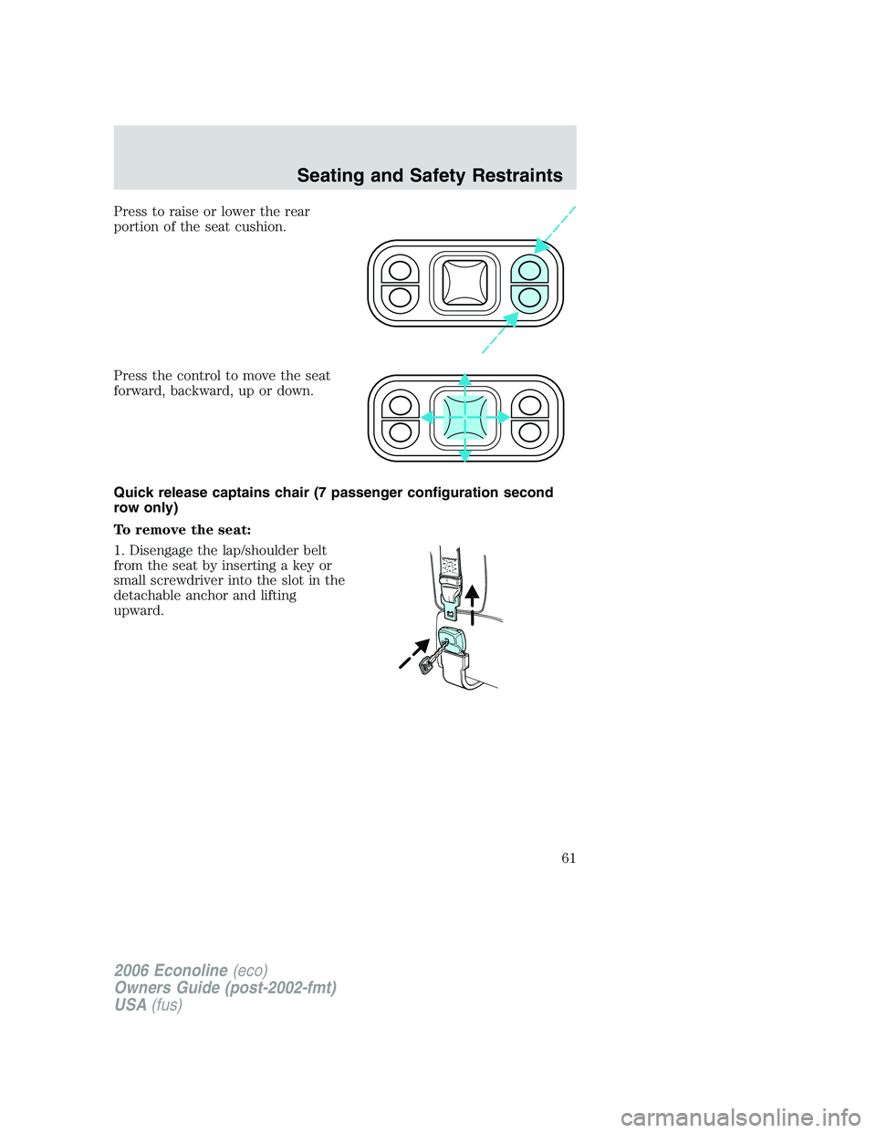 FORD E450 2006 Repair Manual Press to raise or lower the rear
portion of the seat cushion.
Press the control to move the seat
forward, backward, up or down.
Quick release captains chair (7 passenger configuration second
row only) FORD E450 2006 Repair Manual Press to raise or lower the rear
portion of the seat cushion.
Press the control to move the seat
forward, backward, up or down.
Quick release captains chair (7 passenger configuration second
row only)