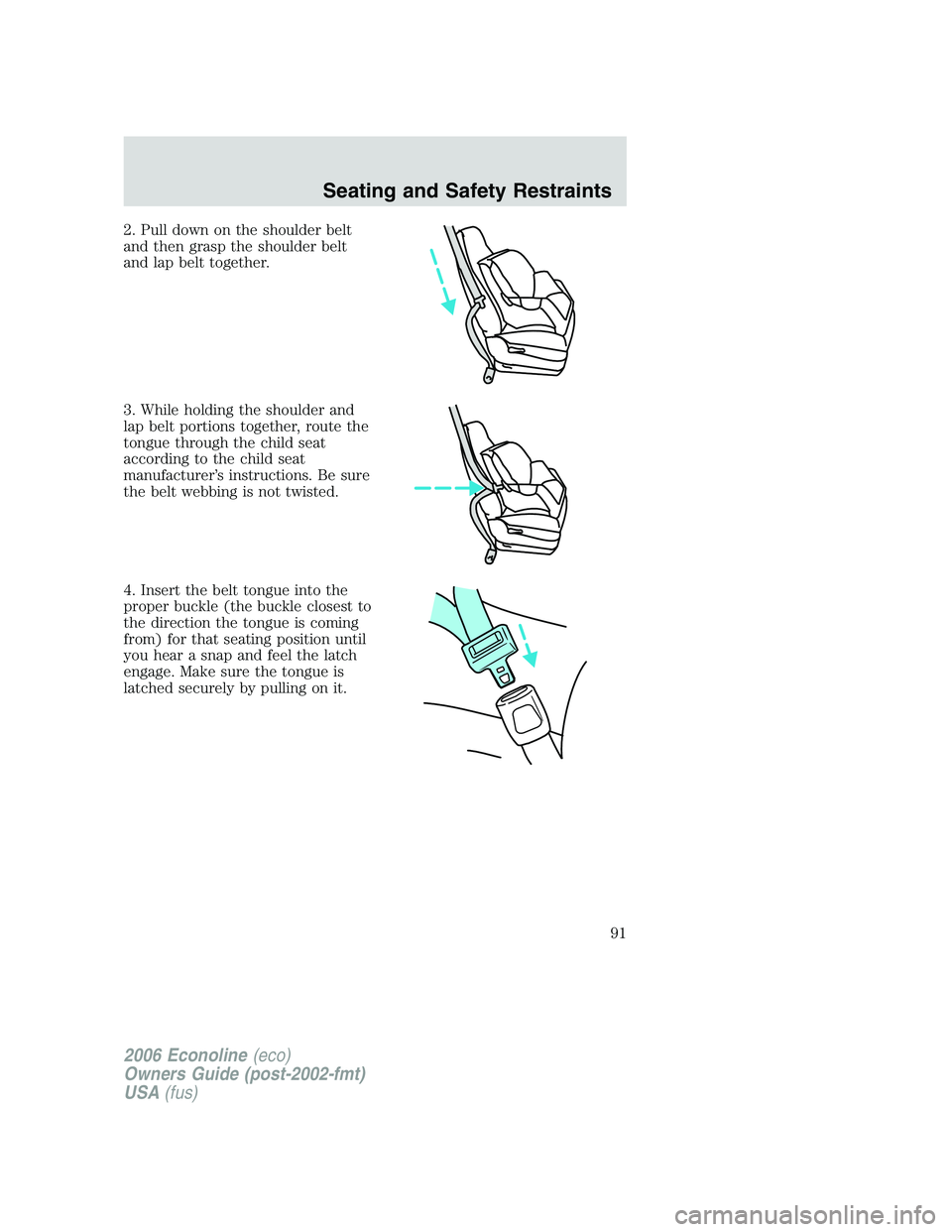 FORD E450 2006 Owners Manual 2. Pull down on the shoulder belt
and then grasp the shoulder belt
and lap belt together.
3. While holding the shoulder and
lap belt portions together, route the
tongue through the child seat
accordin FORD E450 2006 Owners Manual 2. Pull down on the shoulder belt
and then grasp the shoulder belt
and lap belt together.
3. While holding the shoulder and
lap belt portions together, route the
tongue through the child seat
accordin