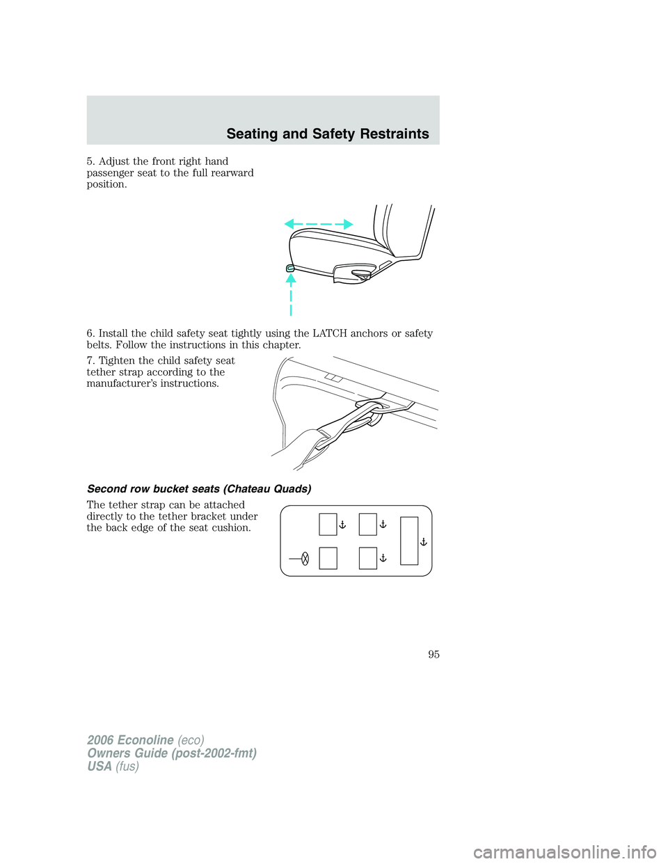 FORD E450 2006 Owners Manual 5. Adjust the front right hand
passenger seat to the full rearward
position.
6. Install the child safety seat tightly using the LATCH anchors or safety
belts. Follow the instructions in this chapter.
FORD E450 2006 Owners Manual 5. Adjust the front right hand
passenger seat to the full rearward
position.
6. Install the child safety seat tightly using the LATCH anchors or safety
belts. Follow the instructions in this chapter.