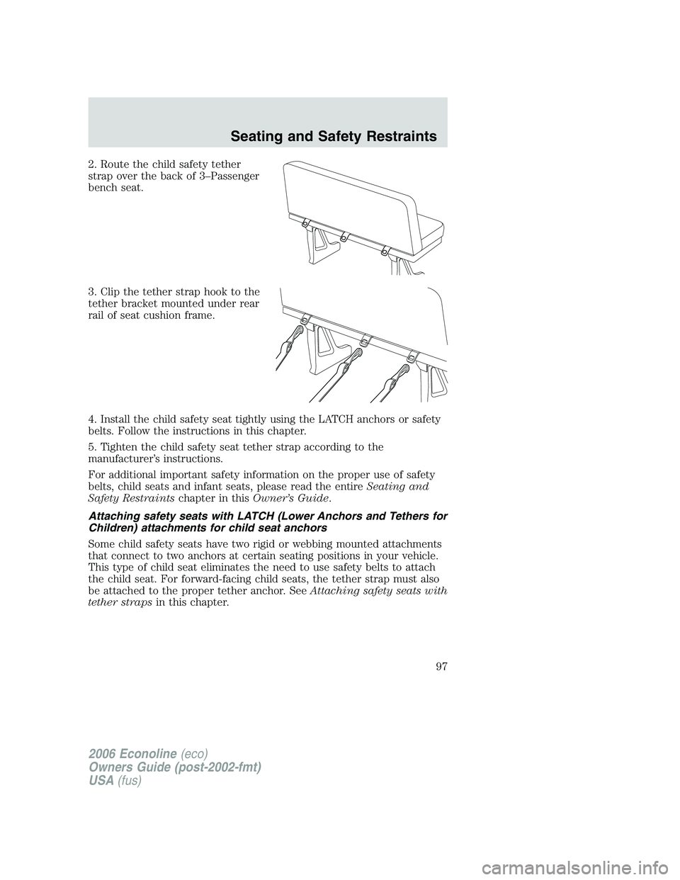 FORD E450 2006 Owners Manual 2. Route the child safety tether
strap over the back of 3–Passenger
bench seat.
3. Clip the tether strap hook to the
tether bracket mounted under rear
rail of seat cushion frame.
4. Install the chil FORD E450 2006 Owners Manual 2. Route the child safety tether
strap over the back of 3–Passenger
bench seat.
3. Clip the tether strap hook to the
tether bracket mounted under rear
rail of seat cushion frame.
4. Install the chil