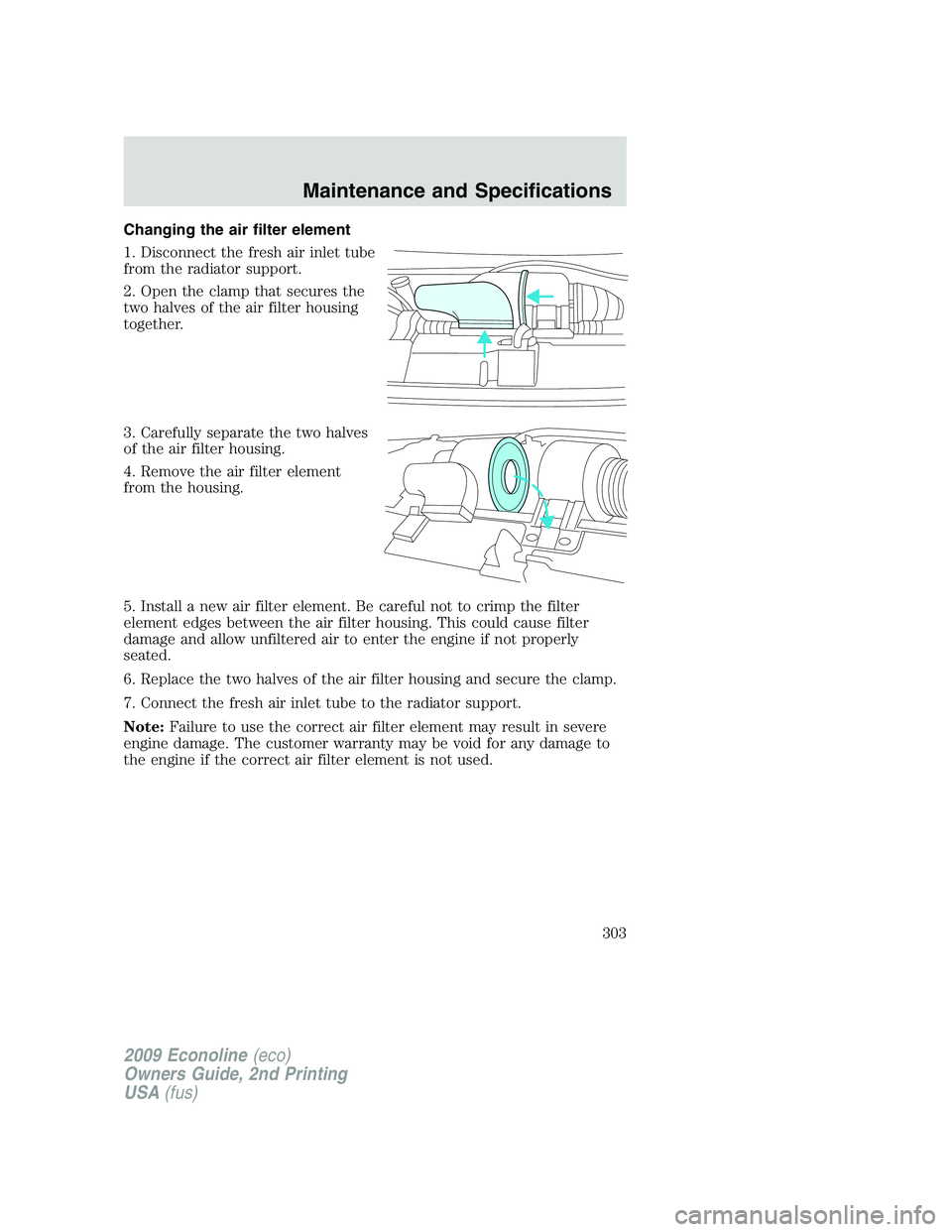 FORD E450 2009  Owners Manual Changing the air filter element
1. Disconnect the fresh air inlet tube
from the radiator support.
2. Open the clamp that secures the
two halves of the air filter housing
together.
3. Carefully separat