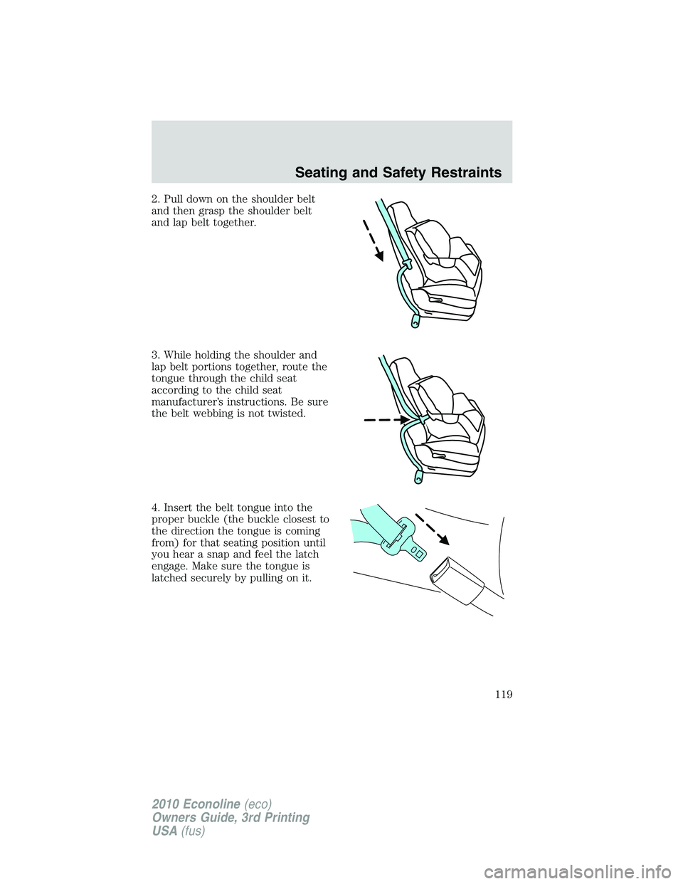 FORD E450 2010 Owners Manual 2. Pull down on the shoulder belt
and then grasp the shoulder belt
and lap belt together.
3. While holding the shoulder and
lap belt portions together, route the
tongue through the child seat
accordin FORD E450 2010 Owners Manual 2. Pull down on the shoulder belt
and then grasp the shoulder belt
and lap belt together.
3. While holding the shoulder and
lap belt portions together, route the
tongue through the child seat
accordin