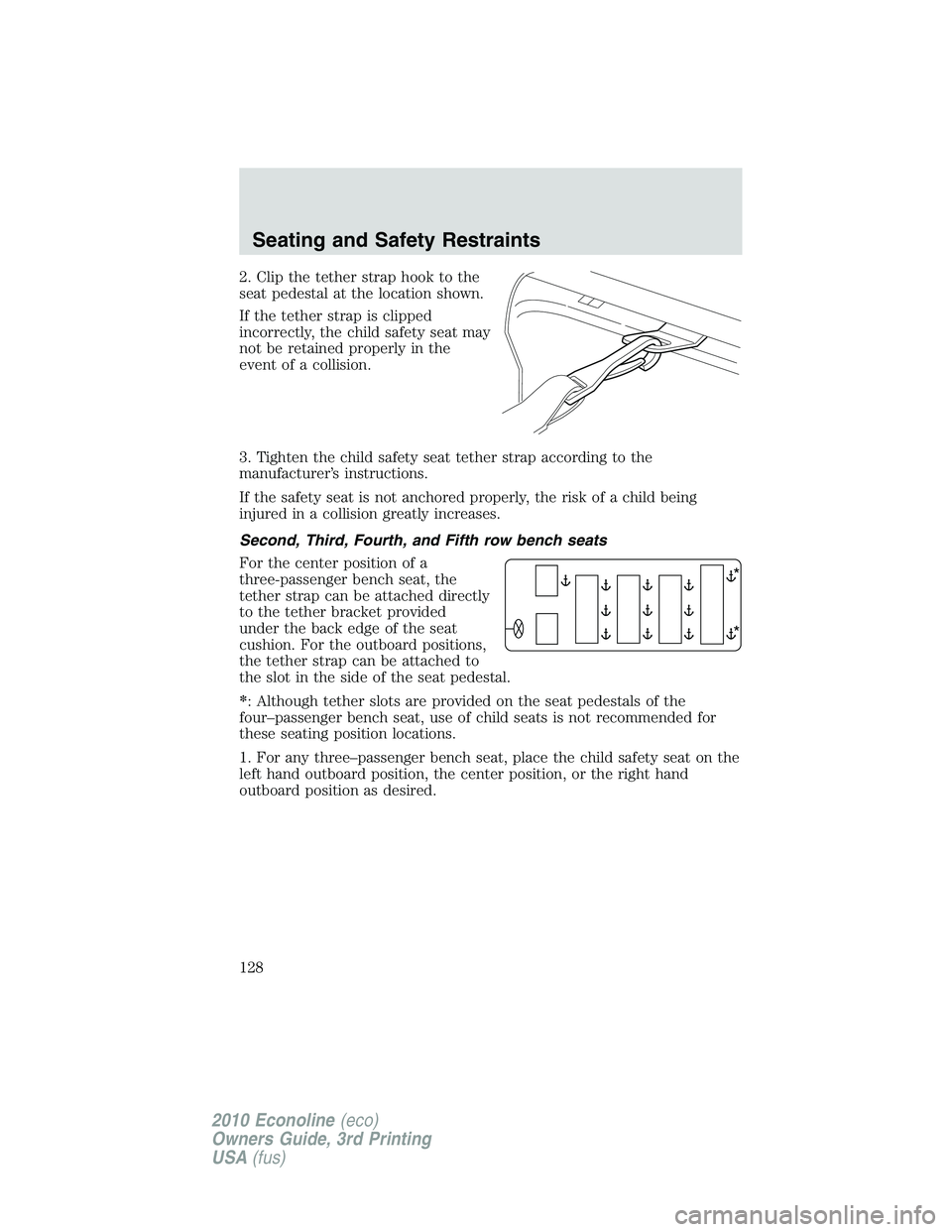 FORD E450 2010 Owners Manual 2. Clip the tether strap hook to the
seat pedestal at the location shown.
If the tether strap is clipped
incorrectly, the child safety seat may
not be retained properly in the
event of a collision.
3. FORD E450 2010 Owners Manual 2. Clip the tether strap hook to the
seat pedestal at the location shown.
If the tether strap is clipped
incorrectly, the child safety seat may
not be retained properly in the
event of a collision.
3.