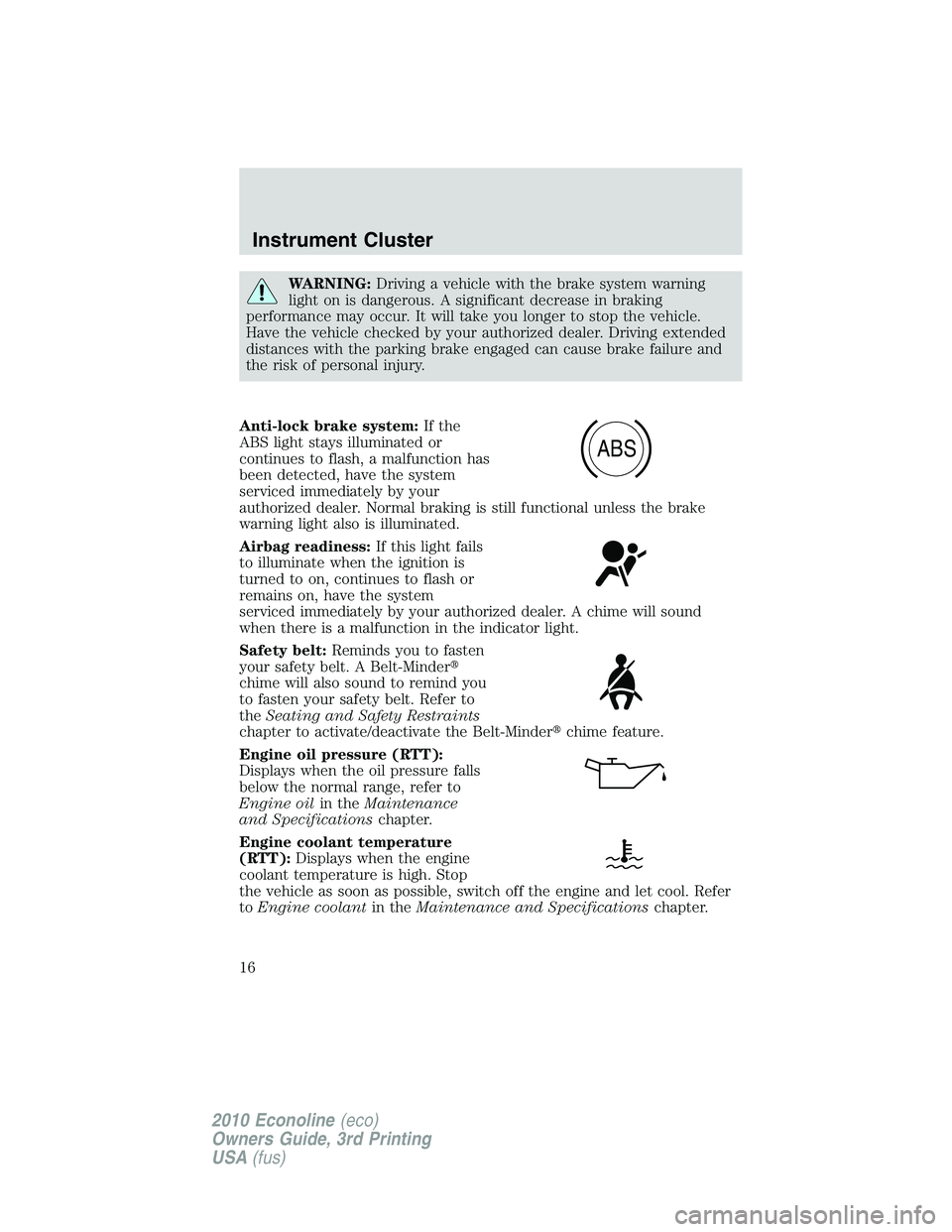FORD E450 2010  Owners Manual WARNING:Driving a vehicle with the brake system warning
light on is dangerous. A significant decrease in braking
performance may occur. It will take you longer to stop the vehicle.
Have the vehicle ch