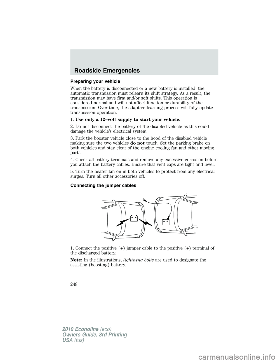 FORD E450 2010  Owners Manual Preparing your vehicle
When the battery is disconnected or a new battery is installed, the
automatic transmission must relearn its shift strategy. As a result, the
transmission may have firm and/or so