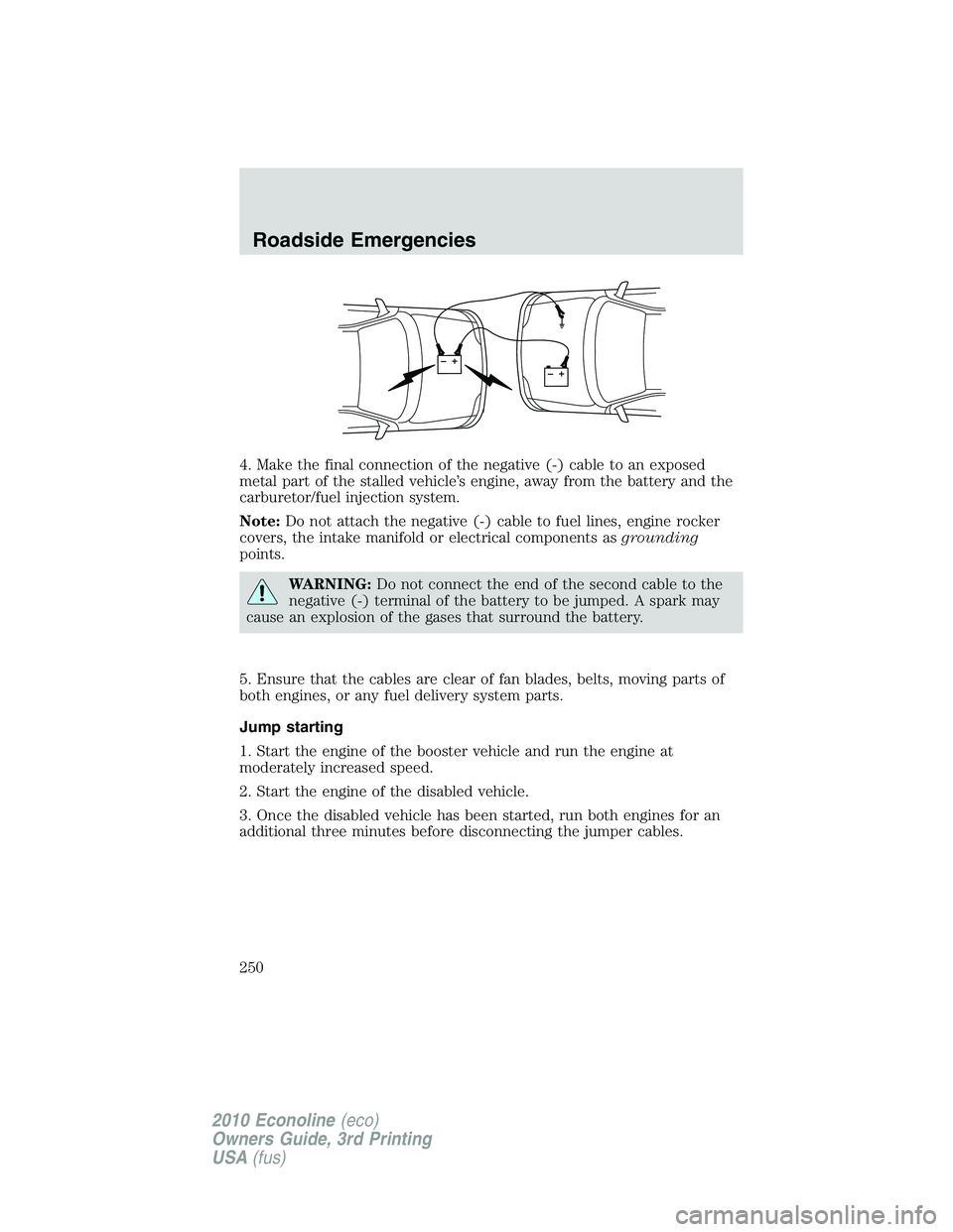 FORD E450 2010  Owners Manual 4. Make the final connection of the negative (-) cable to an exposed
metal part of the stalled vehicle’s engine, away from the battery and the
carburetor/fuel injection system.
Note:Do not attach th