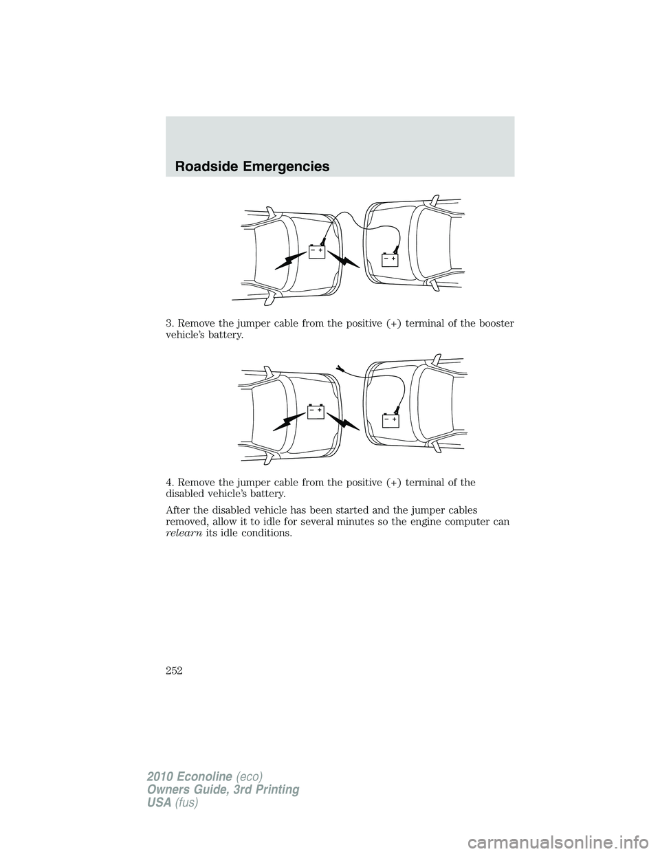 FORD E450 2010  Owners Manual 3. Remove the jumper cable from the positive (+) terminal of the booster
vehicle’s battery.
4. Remove the jumper cable from the positive (+) terminal of the
disabled vehicle’s battery.
After the d