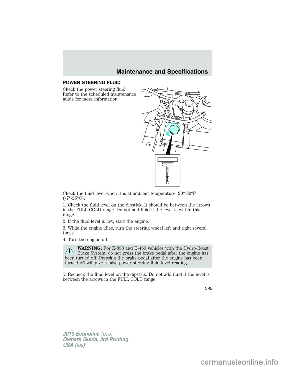 FORD E450 2010 Owners Manual POWER STEERING FLUID
Check the power steering fluid.
Refer to the scheduled maintenance
guide for more information.
Check the fluid level when it is at ambient temperature, 20°-80°F
(-7°-25°C):
1. FORD E450 2010 Owners Manual POWER STEERING FLUID
Check the power steering fluid.
Refer to the scheduled maintenance
guide for more information.
Check the fluid level when it is at ambient temperature, 20°-80°F
(-7°-25°C):
1.