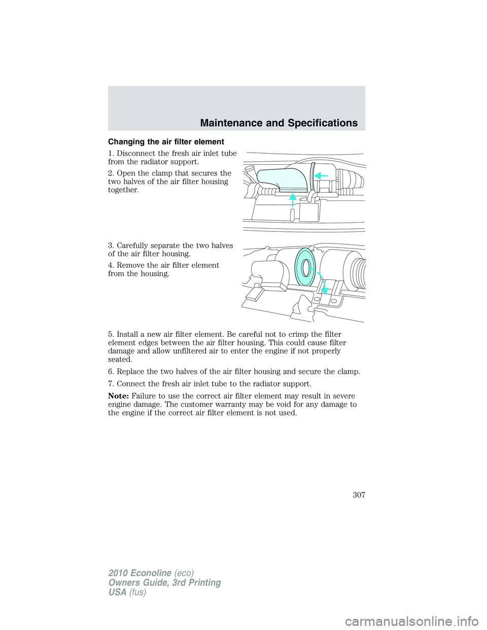 FORD E450 2010  Owners Manual Changing the air filter element
1. Disconnect the fresh air inlet tube
from the radiator support.
2. Open the clamp that secures the
two halves of the air filter housing
together.
3. Carefully separat