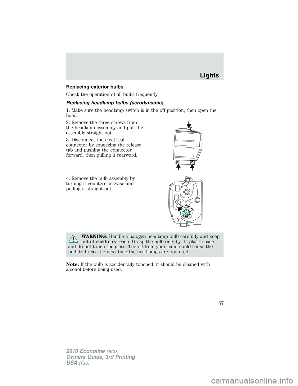 FORD E450 2010 Workshop Manual Replacing exterior bulbs
Check the operation of all bulbs frequently.
Replacing headlamp bulbs (aerodynamic)
1. Make sure the headlamp switch is in the off position, then open the
hood.
2. Remove the FORD E450 2010 Workshop Manual Replacing exterior bulbs
Check the operation of all bulbs frequently.
Replacing headlamp bulbs (aerodynamic)
1. Make sure the headlamp switch is in the off position, then open the
hood.
2. Remove the