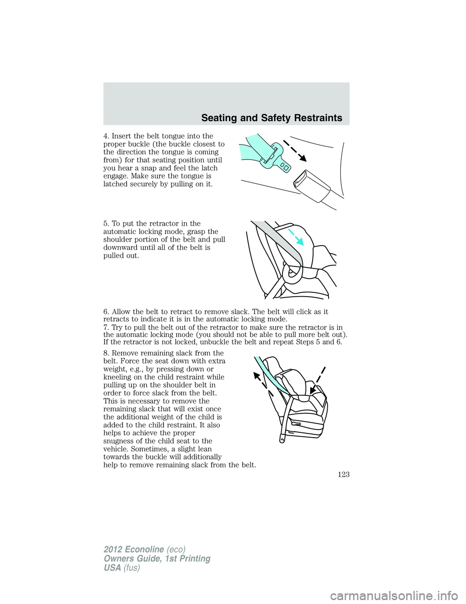 FORD E450 2012 Owners Manual 4. Insert the belt tongue into the
proper buckle (the buckle closest to
the direction the tongue is coming
from) for that seating position until
you hear a snap and feel the latch
engage. Make sure th FORD E450 2012 Owners Manual 4. Insert the belt tongue into the
proper buckle (the buckle closest to
the direction the tongue is coming
from) for that seating position until
you hear a snap and feel the latch
engage. Make sure th