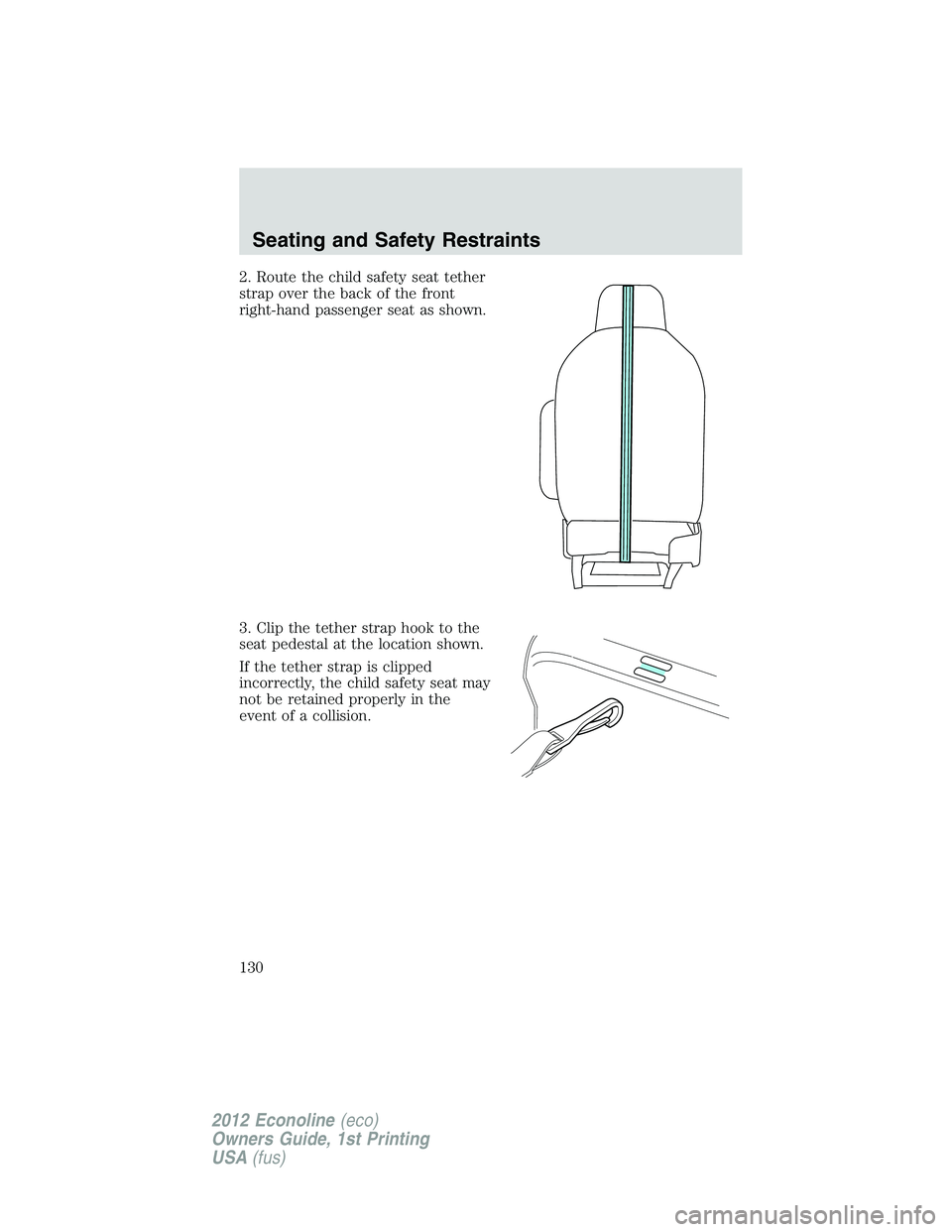 FORD E450 2012 Owners Manual 2. Route the child safety seat tether
strap over the back of the front
right-hand passenger seat as shown.
3. Clip the tether strap hook to the
seat pedestal at the location shown.
If the tether strap FORD E450 2012 Owners Manual 2. Route the child safety seat tether
strap over the back of the front
right-hand passenger seat as shown.
3. Clip the tether strap hook to the
seat pedestal at the location shown.
If the tether strap