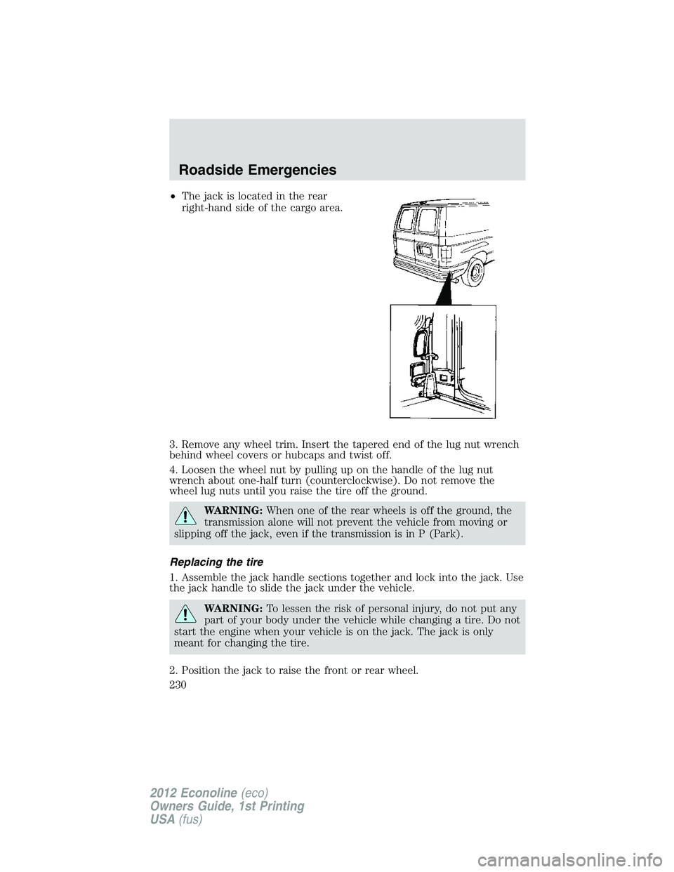 FORD E450 2012 Owners Manual •The jack is located in the rear
right-hand side of the cargo area.
3. Remove any wheel trim. Insert the tapered end of the lug nut wrench
behind wheel covers or hubcaps and twist off.
4. Loosen the FORD E450 2012 Owners Manual •The jack is located in the rear
right-hand side of the cargo area.
3. Remove any wheel trim. Insert the tapered end of the lug nut wrench
behind wheel covers or hubcaps and twist off.
4. Loosen the